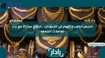 «سعر الذهب» اليوم في السودان.. ارتفاع عيار 21 مع بدء تعاملات الجمعة